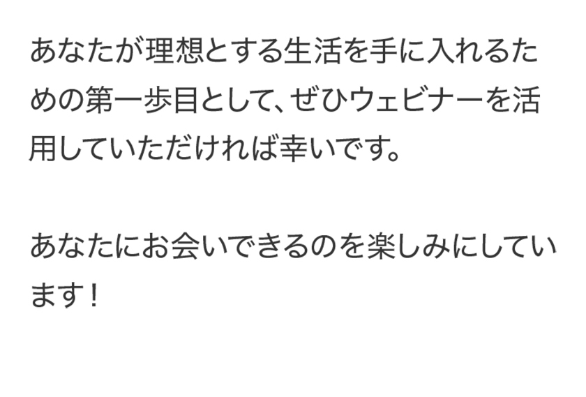 あなたが理想とする生活を手に入れるための第一歩目として、ぜひウェビナーを活用していただければ幸いです。あなたにお会いできるのを楽しみにしています！